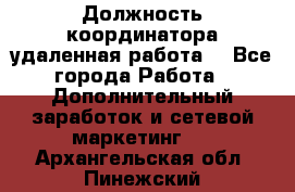 Должность координатора(удаленная работа) - Все города Работа » Дополнительный заработок и сетевой маркетинг   . Архангельская обл.,Пинежский 